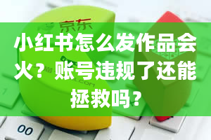 小红书怎么发作品会火？账号违规了还能拯救吗？