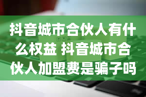 抖音城市合伙人有什么权益 抖音城市合伙人加盟费是骗子吗