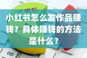 小红书怎么发作品赚钱？具体赚钱的方法是什么？