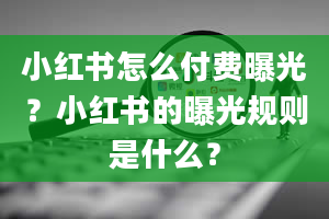 小红书怎么付费曝光？小红书的曝光规则是什么？