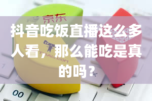 抖音吃饭直播这么多人看，那么能吃是真的吗？