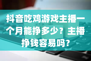 抖音吃鸡游戏主播一个月能挣多少？主播挣钱容易吗？