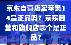 京东自营店买苹果14是正品吗？京东自营和旗舰店哪个是正品？