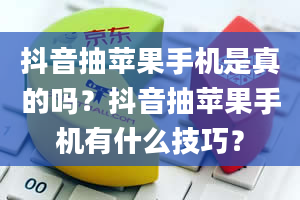 抖音抽苹果手机是真的吗？抖音抽苹果手机有什么技巧？