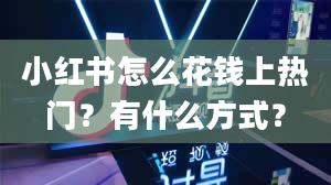 小红书怎么花钱上热门？有什么方式？