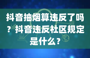 抖音抽烟算违反了吗？抖音违反社区规定是什么？