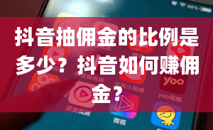 抖音抽佣金的比例是多少？抖音如何赚佣金？