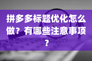 拼多多标题优化怎么做？有哪些注意事项？