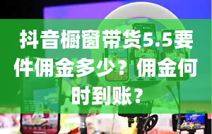 抖音橱窗带货5.5要件佣金多少？佣金何时到账？