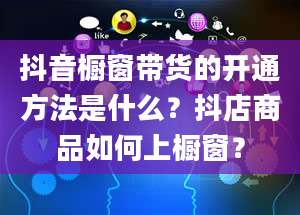 抖音橱窗带货的开通方法是什么？抖店商品如何上橱窗？