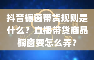 抖音橱窗带货规则是什么？直播带货商品橱窗要怎么弄？