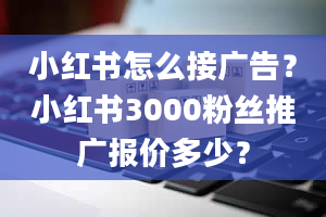 小红书怎么接广告？小红书3000粉丝推广报价多少？