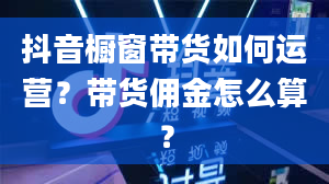 抖音橱窗带货如何运营？带货佣金怎么算？