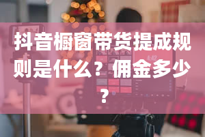 抖音橱窗带货提成规则是什么？佣金多少？