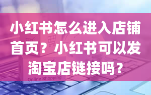 小红书怎么进入店铺首页？小红书可以发淘宝店链接吗？