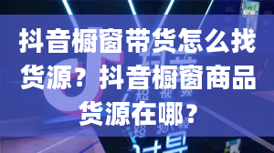 抖音橱窗带货怎么找货源？抖音橱窗商品货源在哪？