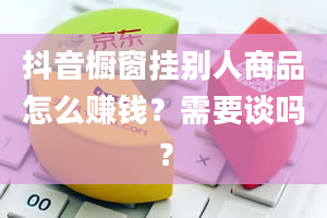 抖音橱窗挂别人商品怎么赚钱？需要谈吗？