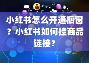 小红书怎么开通橱窗？小红书如何挂商品链接？