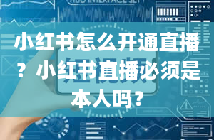 小红书怎么开通直播？小红书直播必须是本人吗？