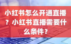 小红书怎么开通直播？小红书直播需要什么条件？