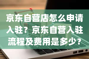 京东自营店怎么申请入驻？京东自营入驻流程及费用是多少？