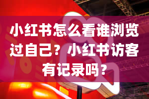 小红书怎么看谁浏览过自己？小红书访客有记录吗？