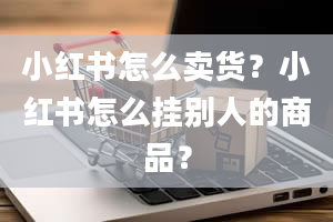 小红书怎么卖货？小红书怎么挂别人的商品？