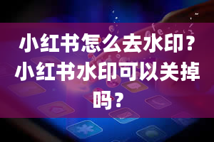 小红书怎么去水印？小红书水印可以关掉吗？