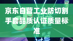 京东自营工业防切割手套品质认证质量标准