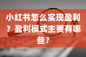 小红书怎么实现盈利？盈利模式主要有哪些？