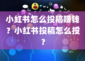 小红书怎么投稿赚钱？小红书投稿怎么投？