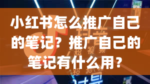 小红书怎么推广自己的笔记？推广自己的笔记有什么用？