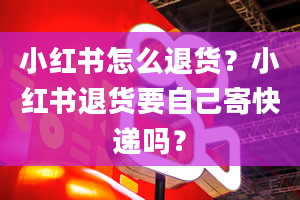 小红书怎么退货？小红书退货要自己寄快递吗？