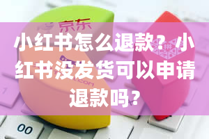 小红书怎么退款？小红书没发货可以申请退款吗？