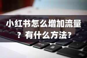 小红书怎么增加流量？有什么方法？