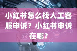 小红书怎么找人工客服申诉？小红书申诉在哪？