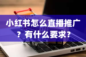 小红书怎么直播推广？有什么要求？