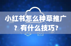 小红书怎么种草推广？有什么技巧？