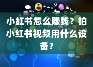 小红书怎么赚钱？拍小红书视频用什么设备？