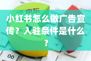 小红书怎么做广告宣传？入驻条件是什么？