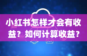 小红书怎样才会有收益？如何计算收益？