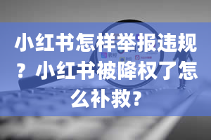 小红书怎样举报违规？小红书被降权了怎么补救？