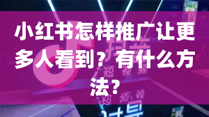 小红书怎样推广让更多人看到？有什么方法？