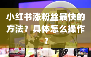 小红书涨粉丝最快的方法？具体怎么操作？