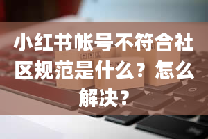 小红书帐号不符合社区规范是什么？怎么解决？