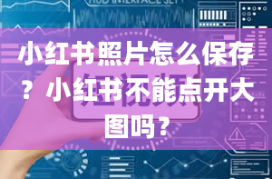 小红书照片怎么保存？小红书不能点开大图吗？