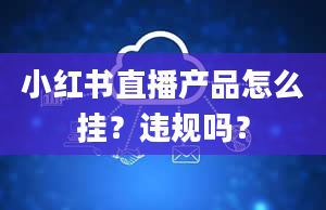 小红书直播产品怎么挂？违规吗？