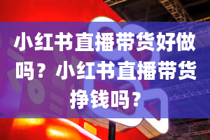 小红书直播带货好做吗？小红书直播带货挣钱吗？