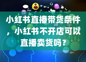 小红书直播带货条件，小红书不开店可以直播卖货吗？