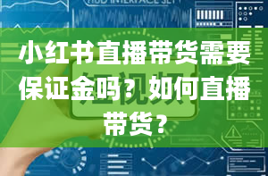 小红书直播带货需要保证金吗？如何直播带货？